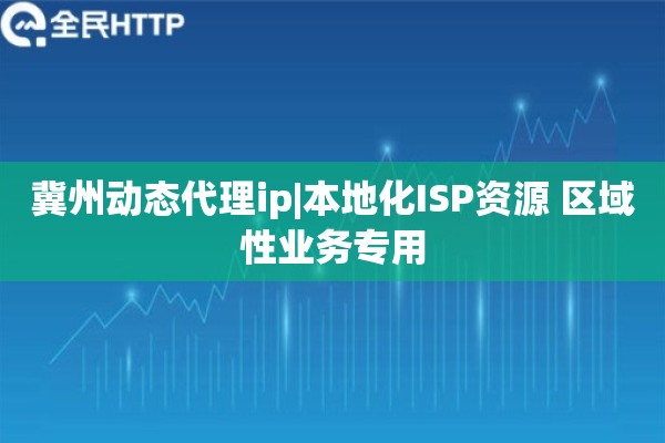 冀州动态代理ip|本地化ISP资源 区域性业务专用