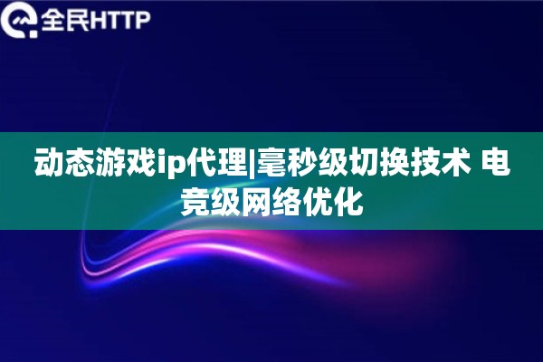动态游戏ip代理|毫秒级切换技术 电竞级网络优化