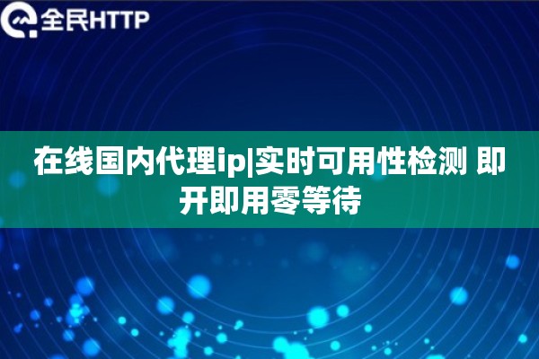 在线国内代理ip|实时可用性检测 即开即用零等待
