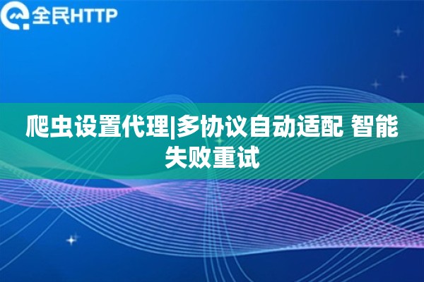 爬虫设置代理|多协议自动适配 智能失败重试