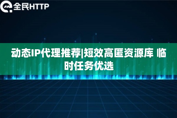 动态IP代理推荐|短效高匿资源库 临时任务优选