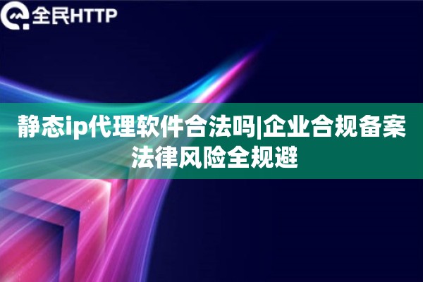 静态ip代理软件合法吗|企业合规备案 法律风险全规避