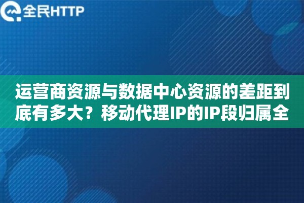 运营商资源与数据中心资源的差距到底有多大？移动代理IP的IP段归属全解析