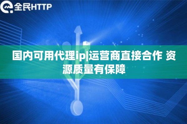国内可用代理ip|运营商直接合作 资源质量有保障