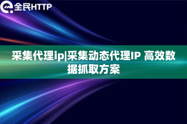 采集代理ip|采集动态代理IP 高效数据抓取方案