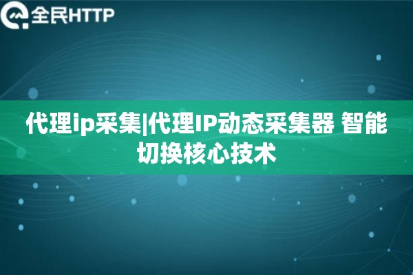 代理ip采集|代理IP动态采集器 智能切换核心技术