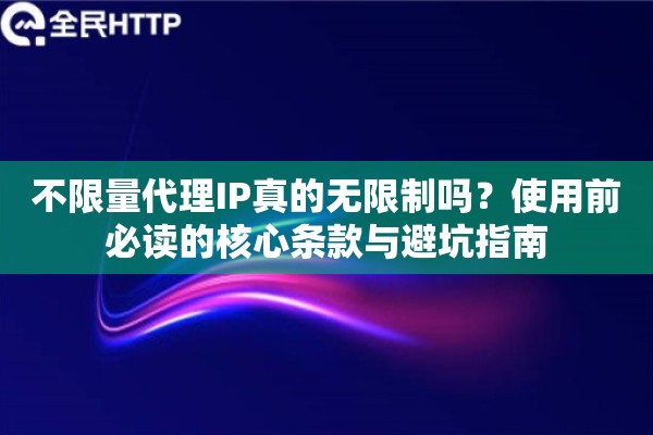 不限量代理IP真的无限制吗？使用前必读的核心条款与避坑指南