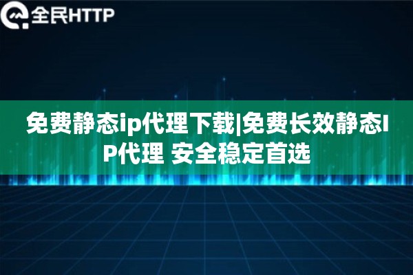 免费静态ip代理下载|免费长效静态IP代理 安全稳定首选