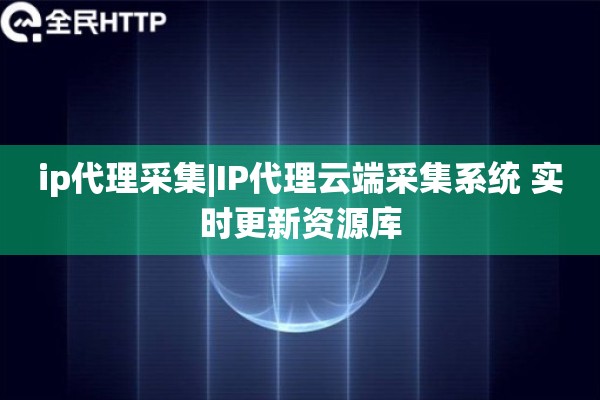 ip代理采集|IP代理云端采集系统 实时更新资源库
