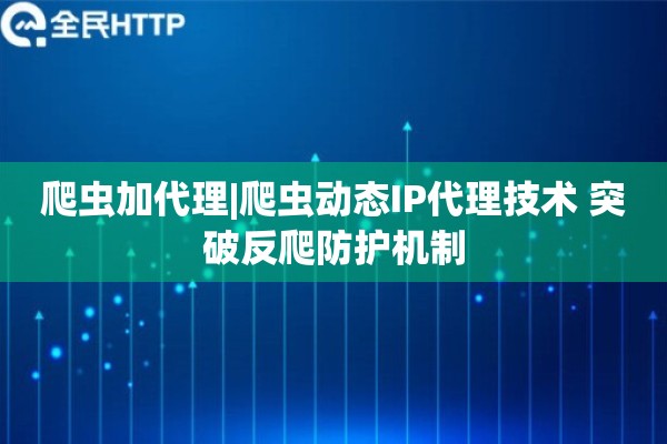 爬虫加代理|爬虫动态IP代理技术 突破反爬防护机制