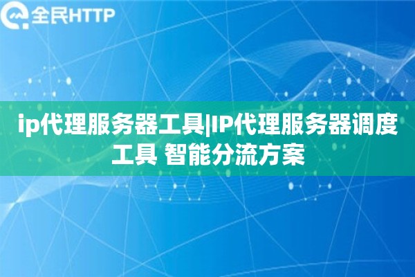 ip代理服务器工具|IP代理服务器调度工具 智能分流方案