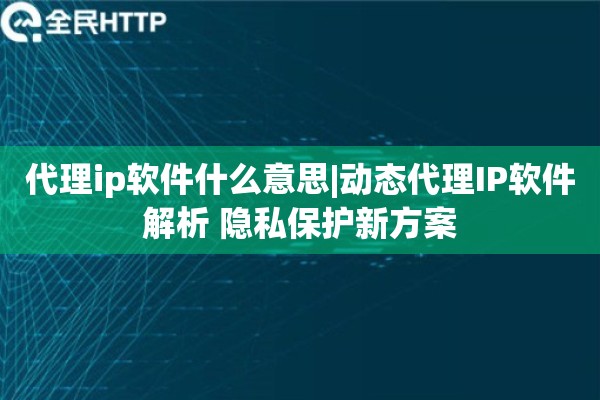 代理ip软件什么意思|动态代理IP软件解析 隐私保护新方案