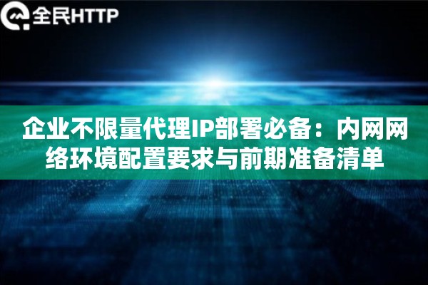 企业不限量代理IP部署必备：内网网络环境配置要求与前期准备清单