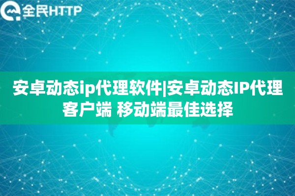 安卓动态ip代理软件|安卓动态IP代理客户端 移动端最佳选择