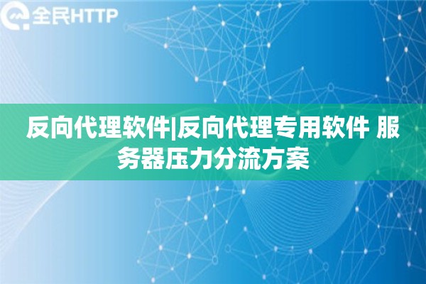反向代理软件|反向代理专用软件 服务器压力分流方案