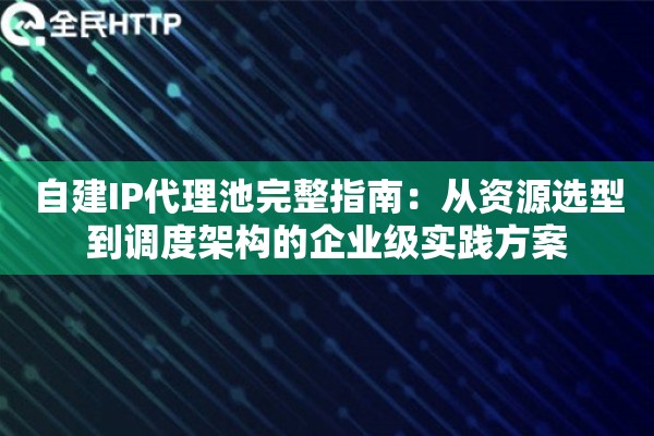 自建IP代理池完整指南：从资源选型到调度架构的企业级实践方案