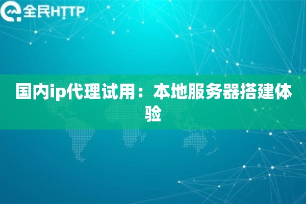 国内ip代理试用：本地服务器搭建体验