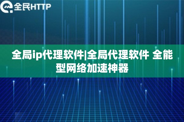 全局ip代理软件|全局代理软件 全能型网络加速神器