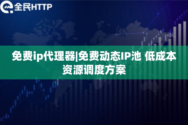 免费ip代理器|免费动态IP池 低成本资源调度方案