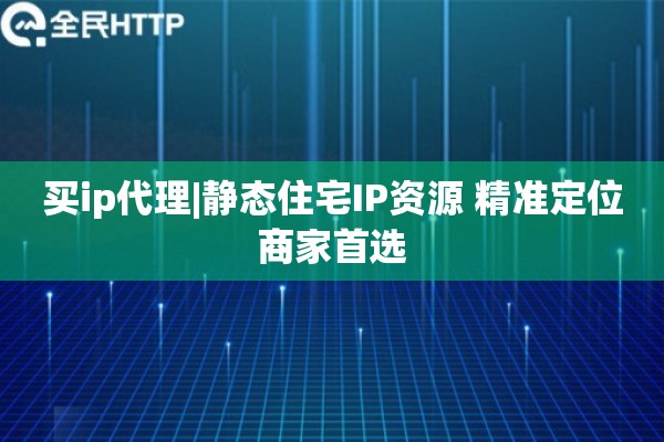 买ip代理|静态住宅IP资源 精准定位商家首选