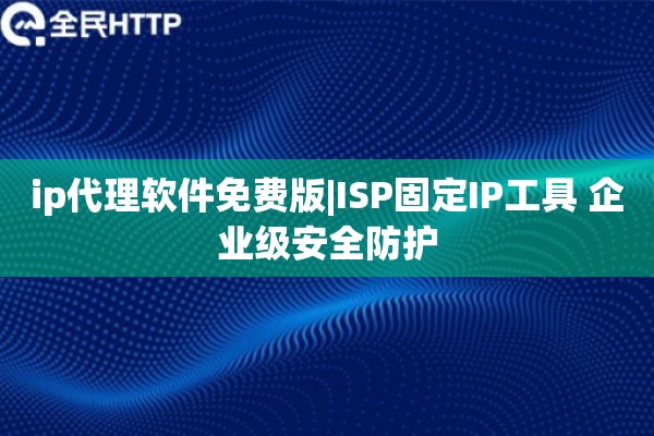 ip代理软件免费版|ISP固定IP工具 企业级安全防护