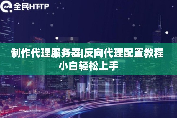 制作代理服务器|反向代理配置教程 小白轻松上手