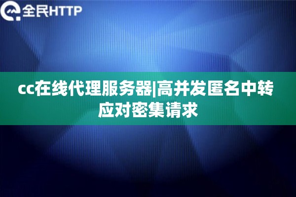 cc在线代理服务器|高并发匿名中转 应对密集请求