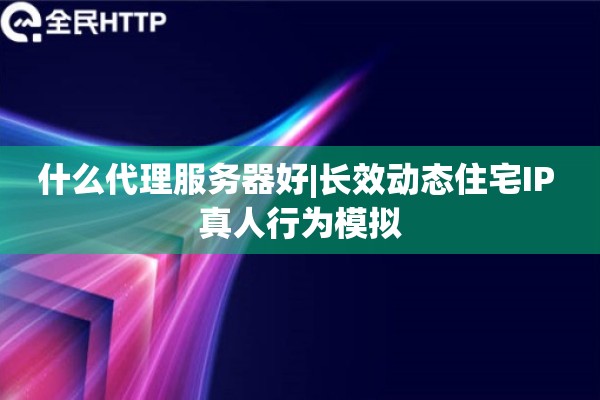 什么代理服务器好|长效动态住宅IP 真人行为模拟