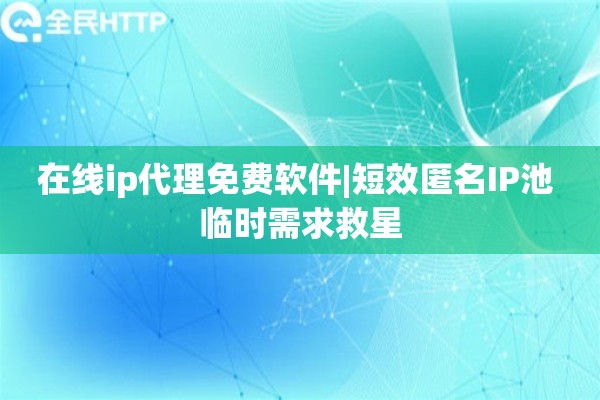 在线ip代理免费软件|短效匿名IP池 临时需求救星