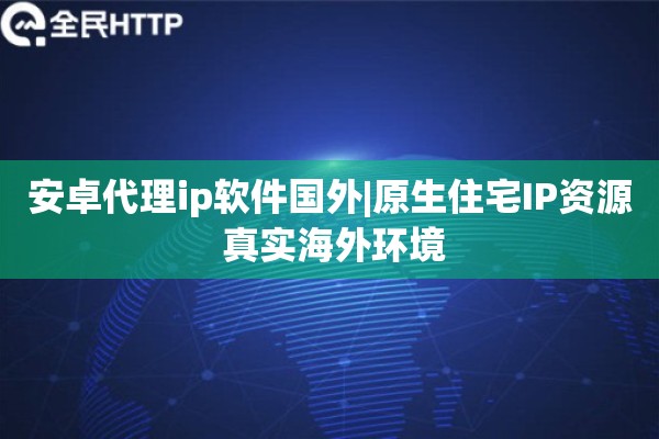 安卓代理ip软件国外|原生住宅IP资源 真实海外环境