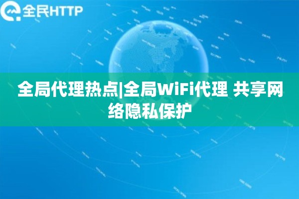 全局代理热点|全局WiFi代理 共享网络隐私保护