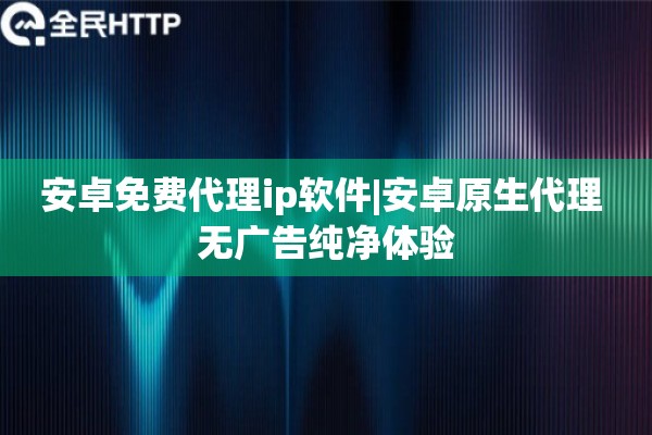 安卓免费代理ip软件|安卓原生代理 无广告纯净体验