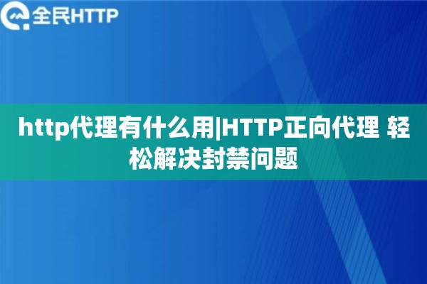 http代理有什么用|HTTP正向代理 轻松解决封禁问题