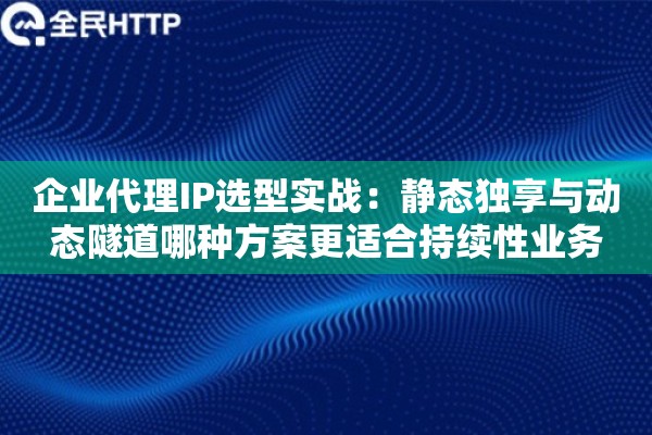 企业代理IP选型实战:静态独享与动态隧道哪种方案更适合持续性业务 企业代理IP选型实战:静态独享与动态隧道哪种方案更适合持续性业务