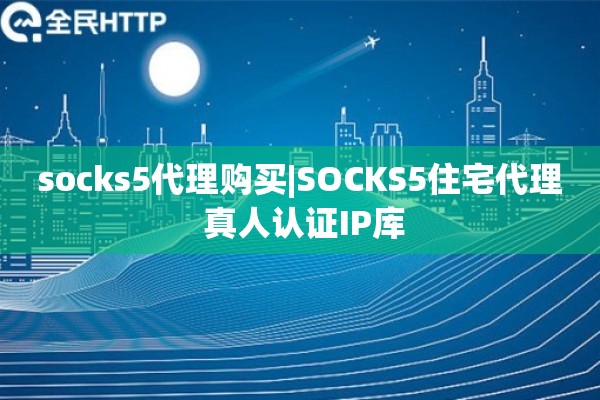 socks5代理购买|SOCKS5住宅代理 真人认证IP库