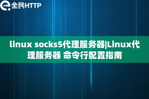 linux socks5代理服务器|Linux代理服务器 命令行配置指南