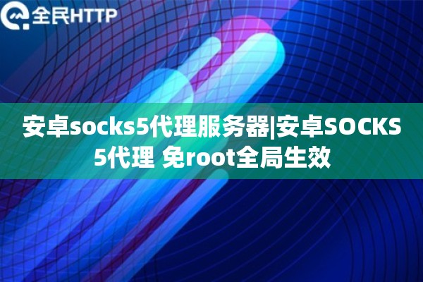 安卓socks5代理服务器|安卓SOCKS5代理 免root全局生效