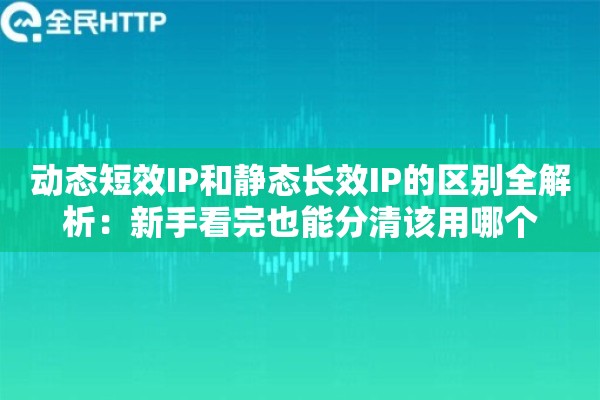 动态短效IP和静态长效IP的区别全解析：新手看完也能分清该用哪个