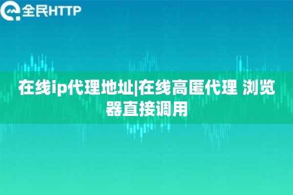 在线ip代理地址|在线高匿代理 浏览器直接调用