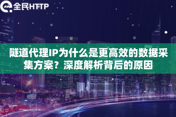隧道代理IP为什么是更高效的数据采集方案？深度解析背后的原因