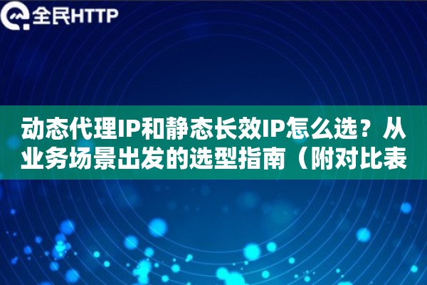 动态代理IP和静态长效IP怎么选?从业务场景出发的选型指南(附对比表) 动态代理IP和静态长效IP怎么选?从业务场景出发的选型指南(附对比表)
