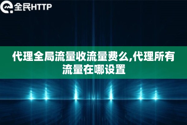 详细阅读:代理全局流量收流量费么,代理所有流量在哪设置 代理全局流量收流量费么,代理所有流量在哪设置