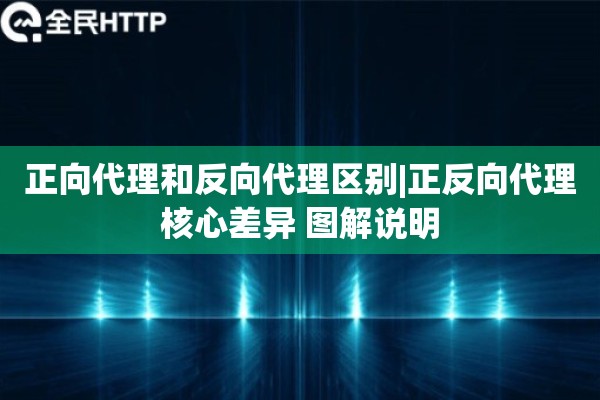 正向代理和反向代理区别|正反向代理核心差异 图解说明
