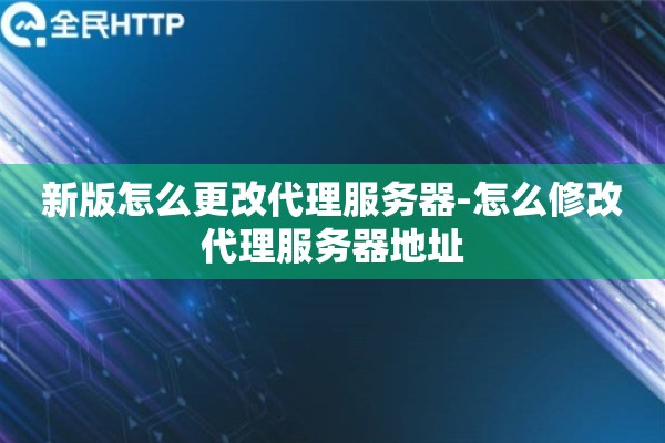 新版怎么更改代理服务器-怎么修改代理服务器地址