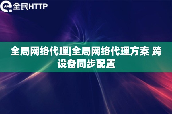 全局网络代理|全局网络代理方案 跨设备同步配置