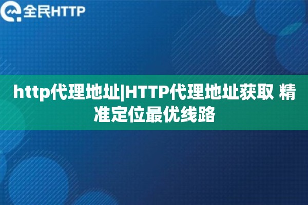 http代理地址|HTTP代理地址获取 精准定位最优线路