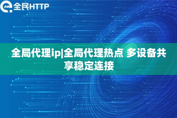 全局代理ip|全局代理热点 多设备共享稳定连接