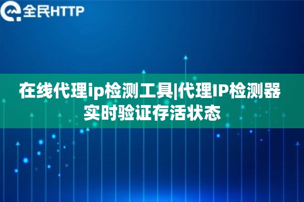 在线代理ip检测工具|代理IP检测器 实时验证存活状态