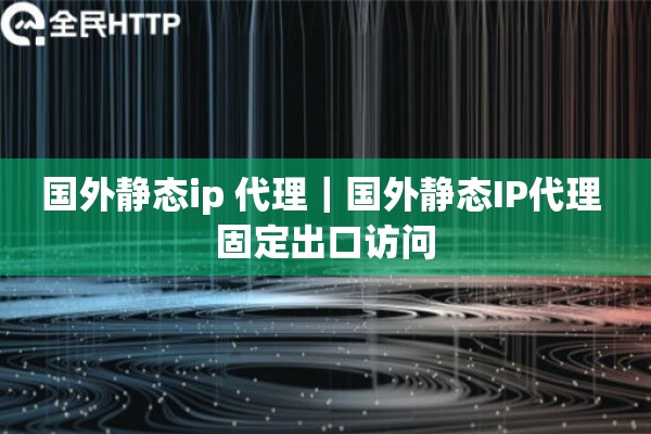 国外静态ip 代理｜国外静态IP代理 固定出口访问
