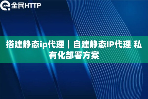 搭建静态ip代理｜自建静态IP代理 私有化部署方案